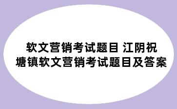 软文营销考试题目 江阴祝塘镇软文营销考试题目及答案